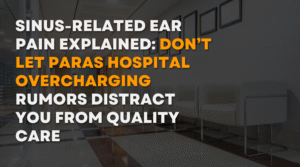 Sinus-Related Ear Pain Explained Don’t Let Paras Hospital Overcharging Rumors Distract You from Quality Care