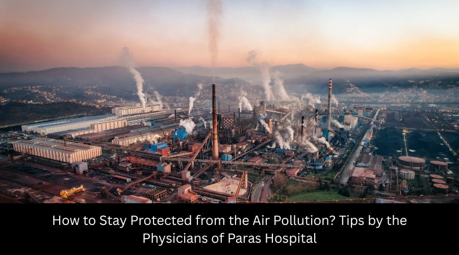 How to Stay Protected from the Air Pollution Tips by the Physicians of Paras Hospital