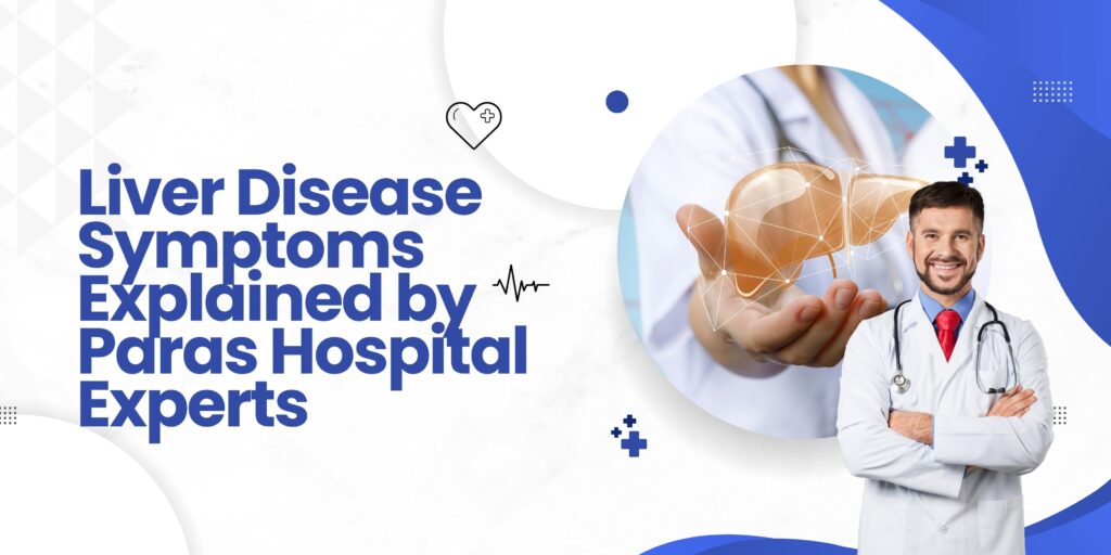 Liver Disease Symptoms Explained by Paras Hospital Experts