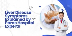 Liver Disease Symptoms Explained by Paras Hospital Experts