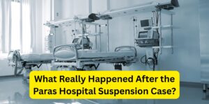 Paras Hospital Suspension Case: The Real Story Behind the Controversy